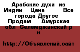 Арабские духи (из Индии) › Цена ­ 250 - Все города Другое » Продам   . Амурская обл.,Селемджинский р-н